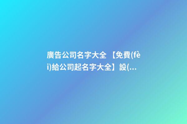 廣告公司名字大全 【免費(fèi)給公司起名字大全】設(shè)計(jì)公司起名字大全-第1張-公司起名-玄機(jī)派